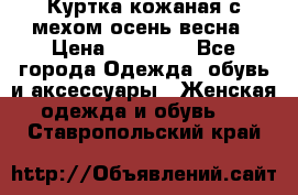 Куртка кожаная с мехом осень-весна › Цена ­ 20 000 - Все города Одежда, обувь и аксессуары » Женская одежда и обувь   . Ставропольский край